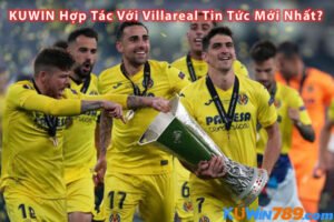 KUWIN Hợp Tác Với Villareal Tin Tức Mới Nhất?